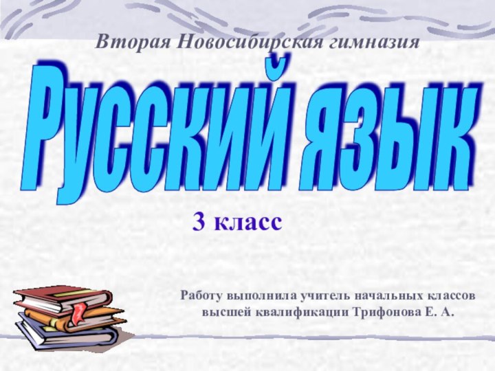 Вторая Новосибирская гимназияРусский языкРаботу выполнила учитель начальных классов высшей квалификации Трифонова Е. А.3 класс