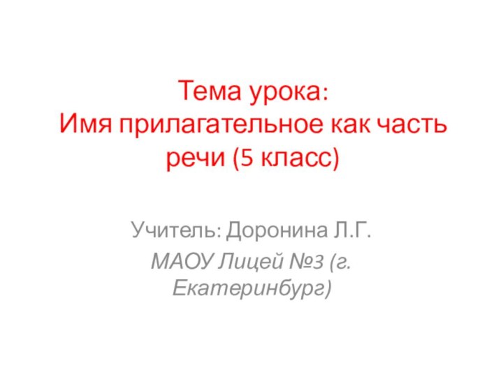 Тема урока: Имя прилагательное как часть речи (5 класс)Учитель: Доронина Л.Г.МАОУ Лицей №3 (г.Екатеринбург)