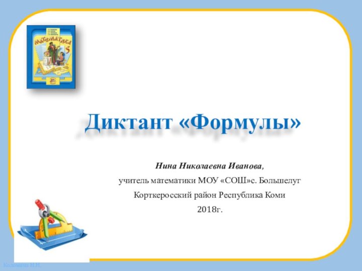 Диктант «Формулы»Нина Николаевна Иванова,учитель математики МОУ «СОШ»с. БольшелугКорткеросский район Республика Коми2018г.