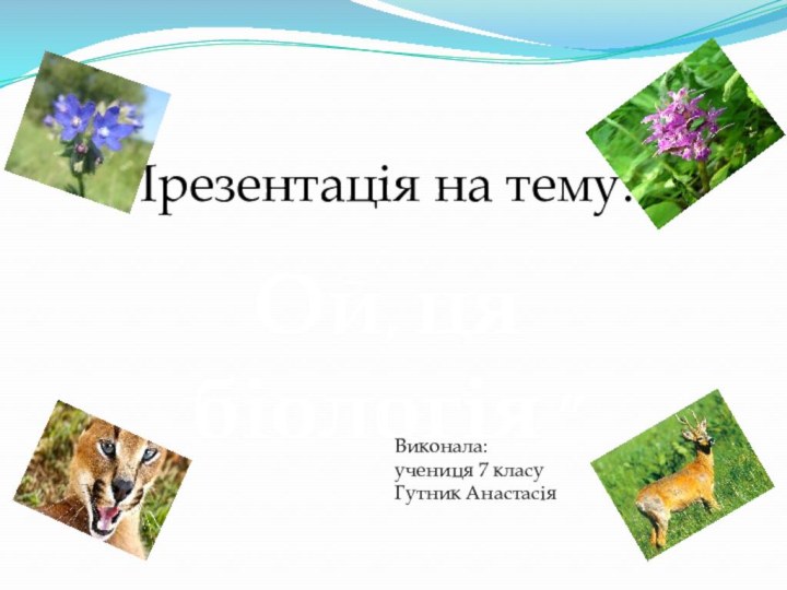 Презентація на тему:Ой, ця біологія ”Виконала:учениця 7 класуГутник Анастасія