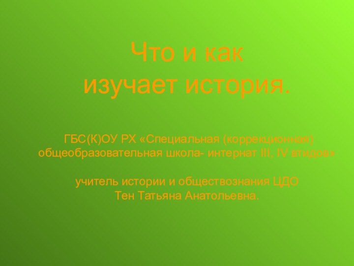 Что и как изучает история.   ГБС(К)ОУ РХ «Специальная (коррекционная) общеобразовательная