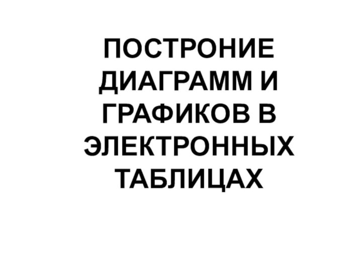 ПОСТРОНИЕ ДИАГРАММ И ГРАФИКОВ В ЭЛЕКТРОННЫХ ТАБЛИЦАХ