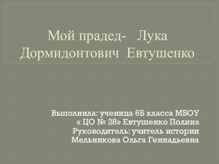 Мой прадед-  Лука Дормидонтович ЕвтушенкоВыполнила: ученица 6Б класса МБОУ « ЦО