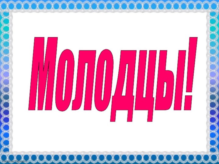 Молодцы!