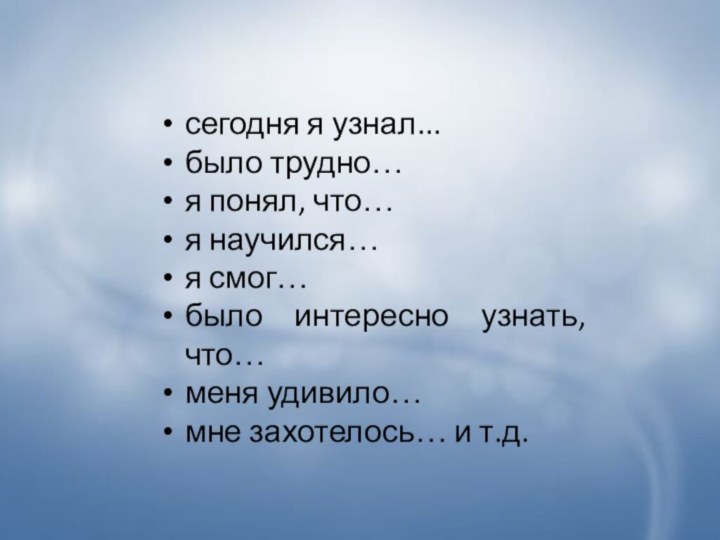 сегодня я узнал...было трудно…я понял, что…я научился…я смог…было интересно узнать, что…меня удивило…мне захотелось… и т.д.