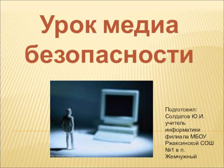 Урок медиа безопасностиПодготовил: Солдатов Ю.И. учитель информатики филиала МБОУ Ржаксинской СОШ №1 в п. Жемчужный