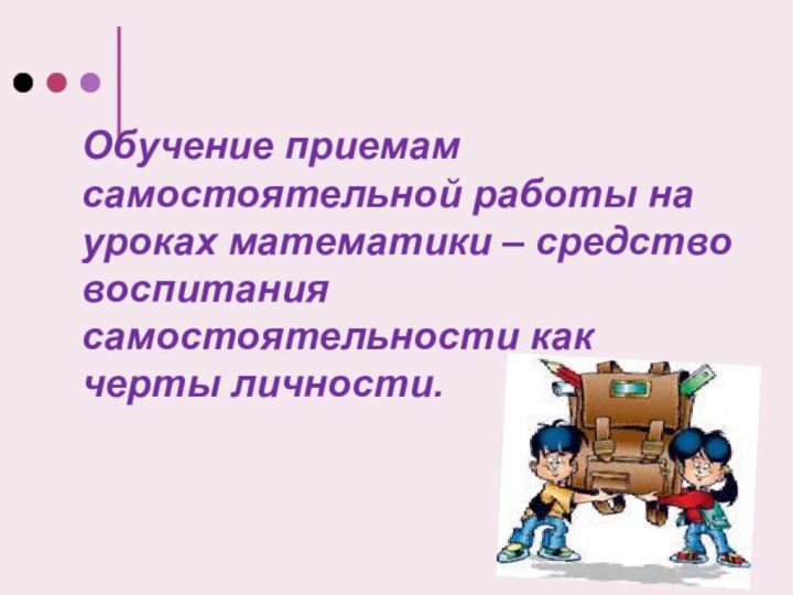 Обучение приемам самостоятельной работы на уроках математики – средство воспитания самостоятельности как черты личности.