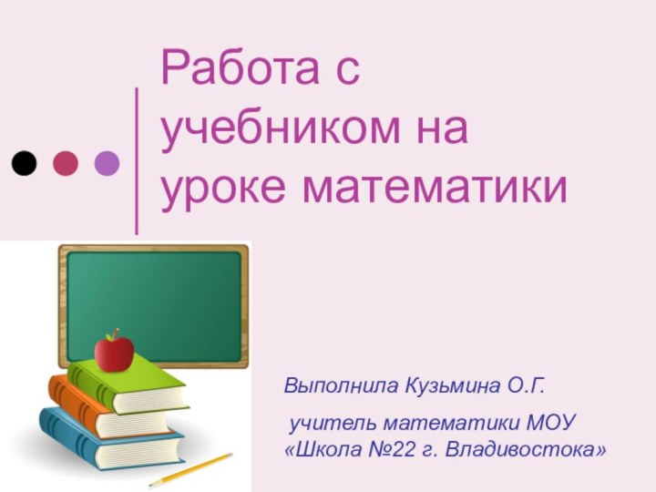 Работа с учебником на уроке математикиВыполнила Кузьмина О.Г. учитель математики МОУ «Школа №22 г. Владивостока»