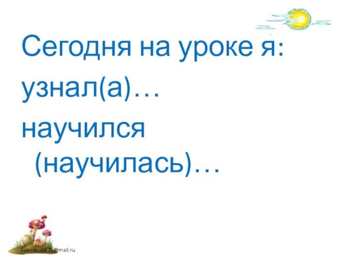 Сегодня на уроке я:узнал(а)…научился(научилась)…FokinaLida.75@mail.ru