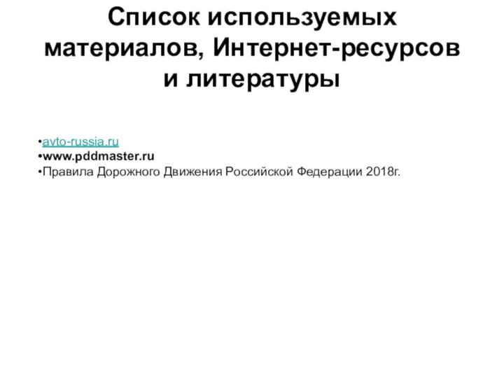 Список используемых материалов, Интернет-ресурсов и литературыavto-russia.ru www.pddmaster.ruПравила Дорожного Движения Российской Федерации 2018г.