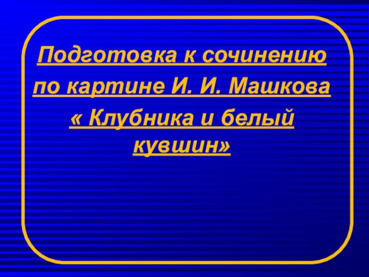 Подготовка к сочинению по картине И. И. Машкова « Клубника и белый кувшин»