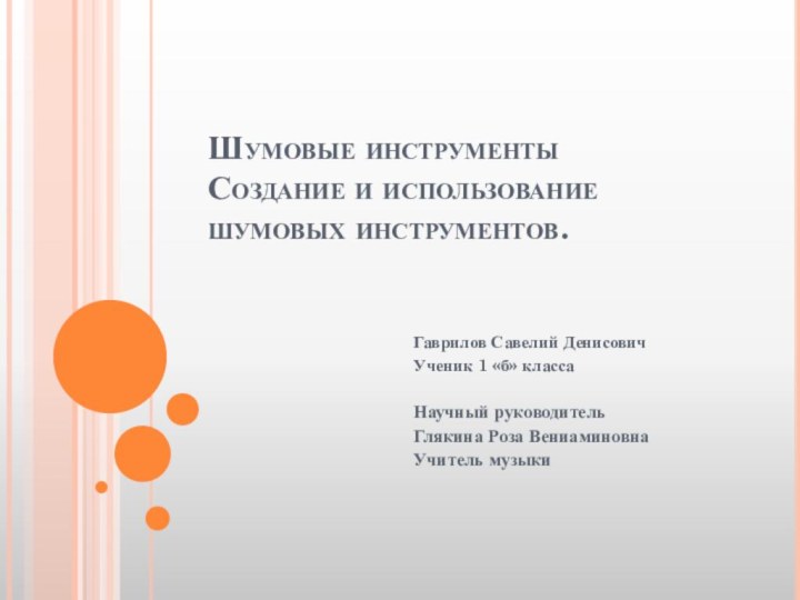 Шумовые инструменты Создание и использование шумовых инструментов.Гаврилов Савелий ДенисовичУченик 1 «б» класса