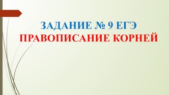 ЗАДАНИЕ № 9 ЕГЭ Правописание корней