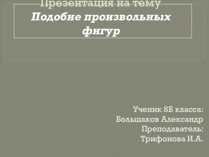 Презентация на тему Подобие произвольных фигурУченик 8Б класса: Большаков Александр Преподаватель: Трифонова И.А.