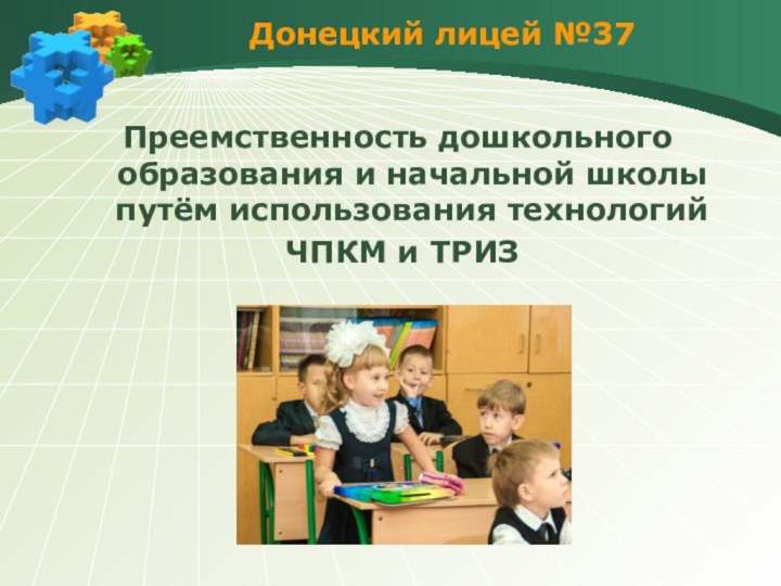 Донецкий лицей №37Преемственность дошкольного образования и начальной школы путём использования технологий ЧПКМ и ТРИЗ