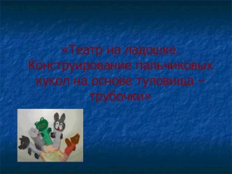 Театр на ладошке. Конструирование пальчиковых кукол на основе туловища – трубочки