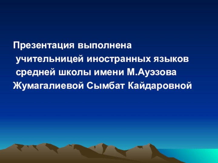 Презентация выполнена учительницей иностранных языков средней школы имени М.Ауэзова Жумагалиевой Сымбат Кайдаровной