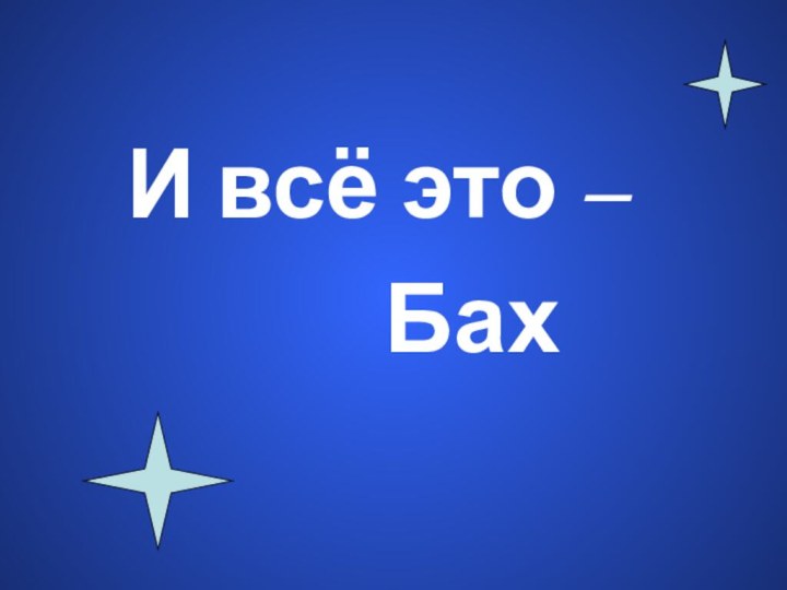 И всё это – 				Бах