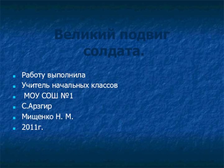 Великий подвиг  солдата.Работу выполнила Учитель начальных классов МОУ СОШ №1С.АрзгирМищенко Н. М.2011г.