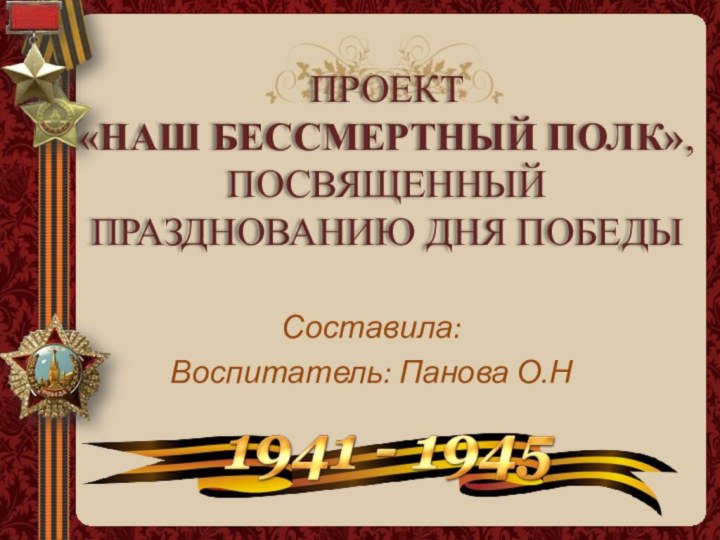 ПРОЕКТ  «НАШ БЕССМЕРТНЫЙ ПОЛК»,  ПОСВЯЩЕННЫЙ ПРАЗДНОВАНИЮ ДНЯ ПОБЕДЫ Составила:Воспитатель: Панова О.Н