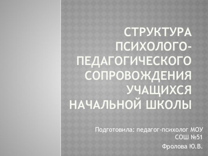 Структура психолого-педагогического сопровождения учащихся начальной школыПодготовила: педагог-психолог МОУ СОШ №51Фролова Ю.В.