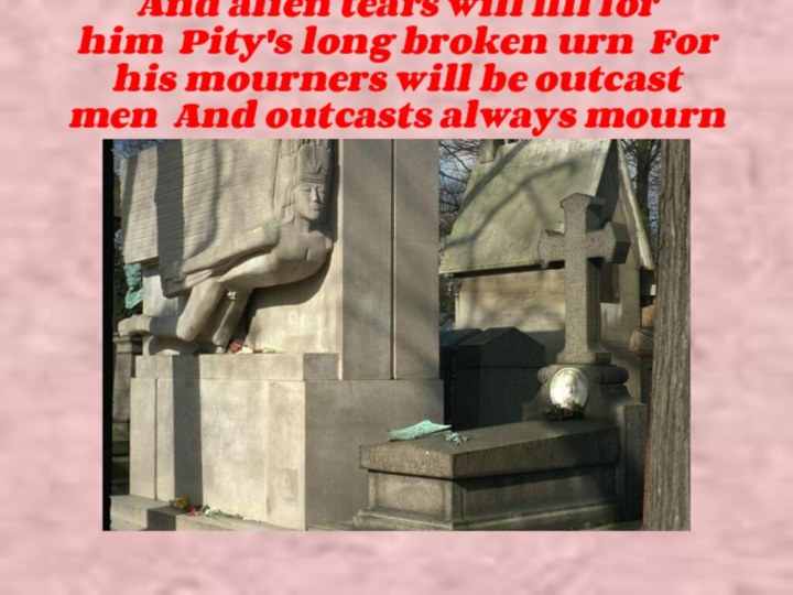And alien tears will fill for him  Pity's long broken urn  For his mourners