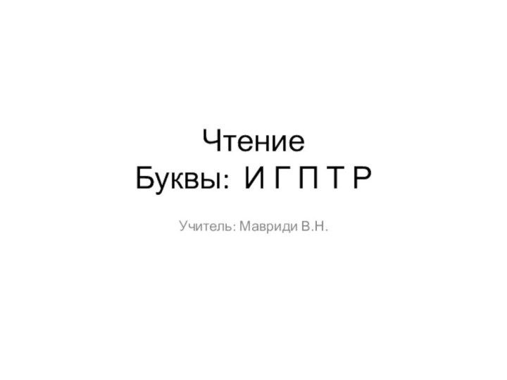 Чтение  Буквы: И Г П Т РУчитель: Мавриди В.Н.