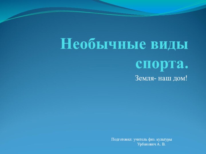 Необычные виды спорта.Земля- наш дом!Подготовил: учитель физ. культуры