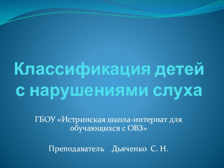 Классификация детей с нарушениями слухаГБОУ «Истринская школа-интернат для обучающихся с ОВЗ»Преподаватель  Дьяченко С. Н.