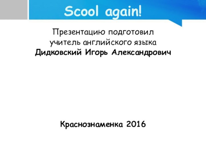 Scool again!Презентацию подготовил учитель английского языка Дидковский Игорь АлександровичКраснознаменка 2016