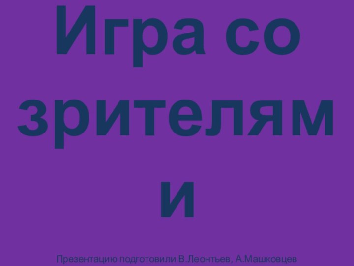 Игра со зрителямиПрезентацию подготовили В.Леонтьев, А.Машковцев