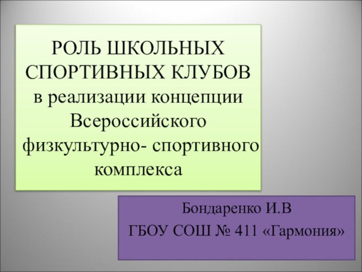 РОЛЬ ШКОЛЬНЫХ СПОРТИВНЫХ КЛУБОВ в реализации концепции Всероссийского физкультурно- спортивного комплексаБондаренко И.ВГБОУ СОШ № 411 «Гармония»