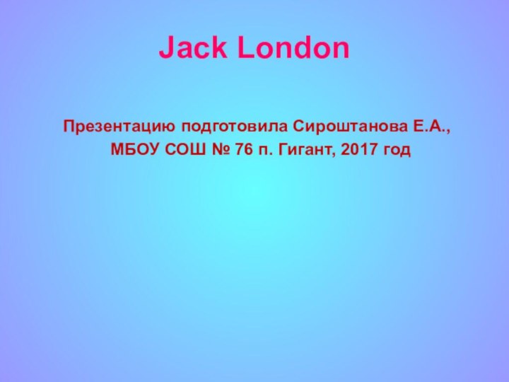 Jack London    Презентацию подготовила Сироштанова Е.А.,