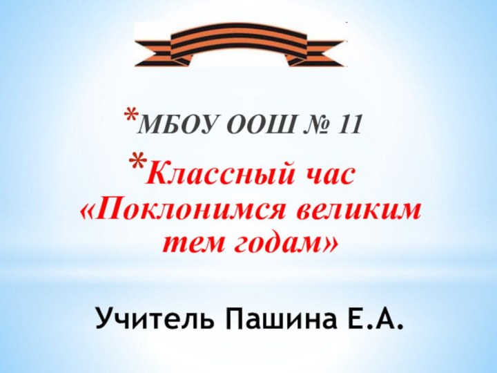 Учитель Пашина Е.А.МБОУ ООШ № 11Классный час  «Поклонимся великим тем годам»