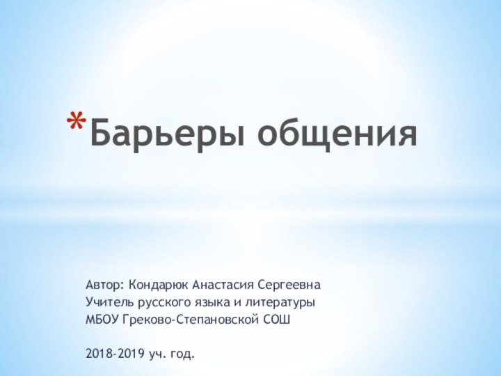 Автор: Кондарюк Анастасия СергеевнаУчитель русского языка и литературыМБОУ Греково-Степановской СОШ2018-2019 уч. год.Барьеры общения