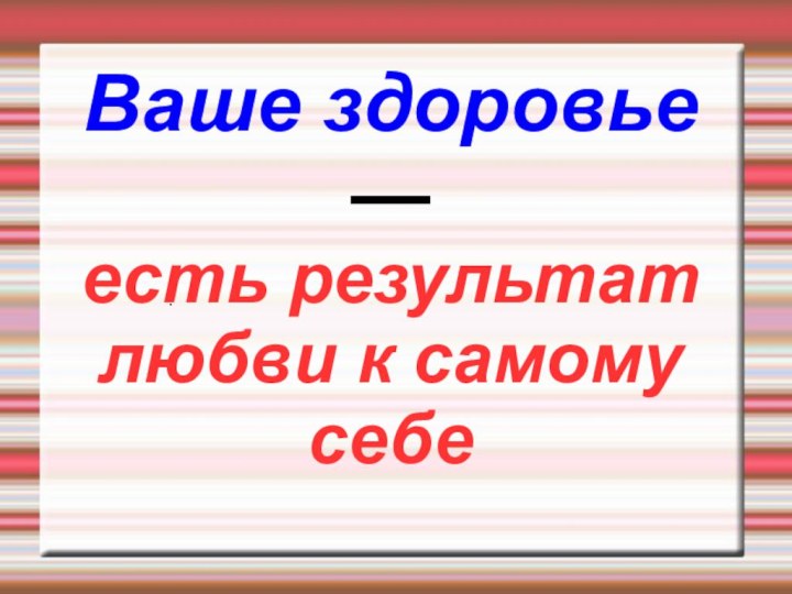 .Ваше здоровье — есть результат любви к самому себе