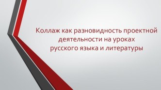 Презентация Коллаж как разновидность проектной деятельности на уроках русского языка и литературы.