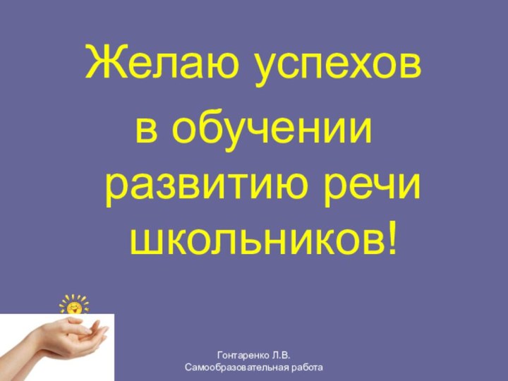 Желаю успехов в обучении развитию речи школьников!Гонтаренко Л.В. Самообразовательная работа