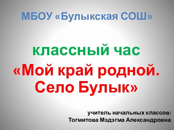 МБОУ «Булыкская СОШ»классный час«Мой край родной. Село Булык»учитель начальных классов: Тогмитова Мэдэгма Александровна