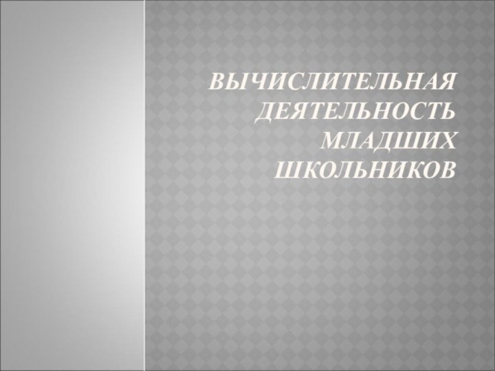 ВЫЧИСЛИТЕЛЬНАЯ ДЕЯТЕЛЬНОСТЬ МЛАДШИХ ШКОЛЬНИКОВ