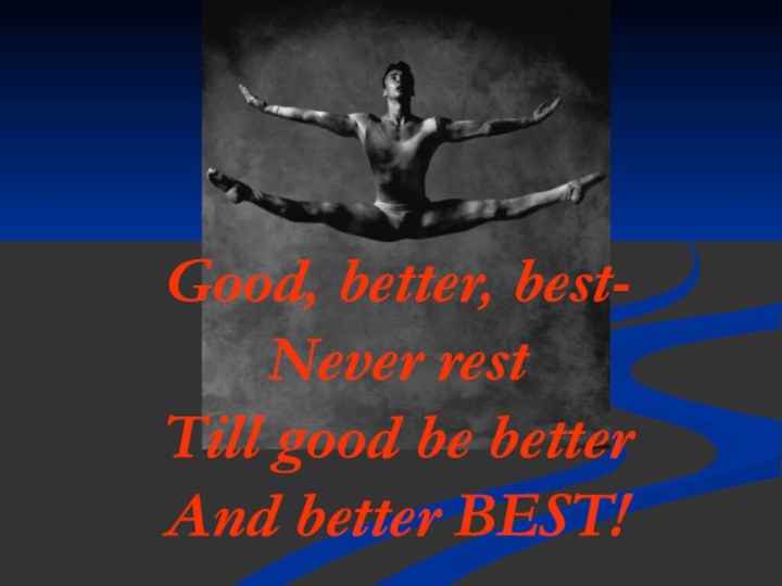 Good, better, best- Never rest Till good be better And better BEST!