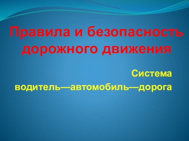 Правила и безопасность дорожного движенияСистема водитель—автомобиль—дорога