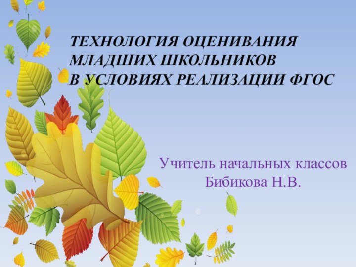 Учитель начальных классов Бибикова Н.В.ТЕХНОЛОГИЯ ОЦЕНИВАНИЯ МЛАДШИХ ШКОЛЬНИКОВ В УСЛОВИЯХ РЕАЛИЗАЦИИ ФГОС