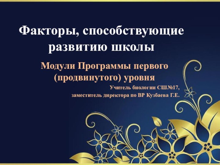 Факторы, способствующие развитию школыМодули Программы первого (продвинутого) уровняУчитель биологии СШ№17, заместитель директора по ВР Кузбаева Г.Е.