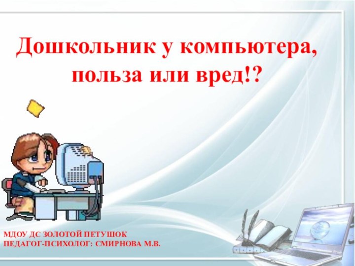 МДОУ ДС ЗОЛОТОЙ ПЕТУШОК ПЕДАГОГ-ПСИХОЛОГ: СМИРНОВА М.В. Дошкольник у компьютера, польза или вред!?