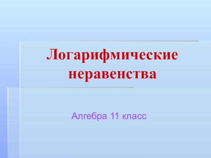 Логарифмические неравенстваАлгебра 11 класс