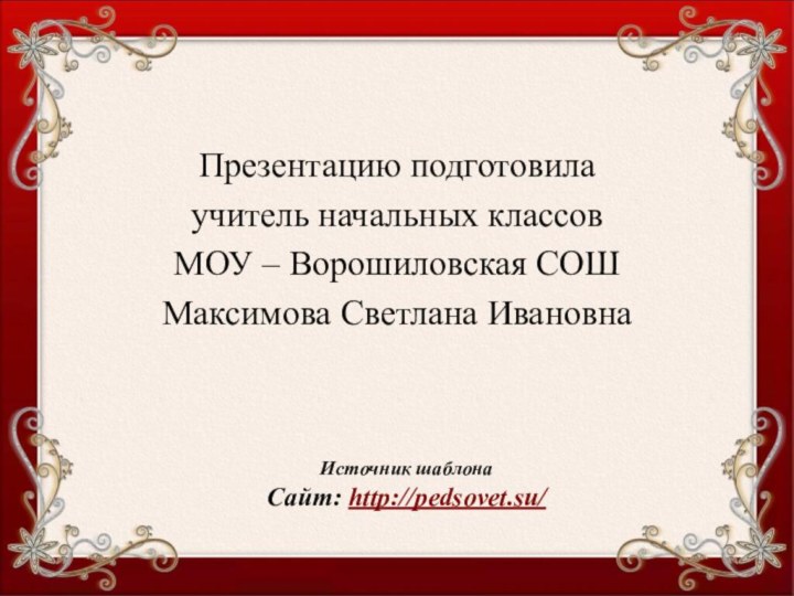 Источник шаблонаСайт: http://pedsovet.su/ Презентацию подготовилаучитель начальных классовМОУ – Ворошиловская СОШМаксимова Светлана Ивановна