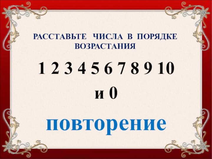 РАССТАВЬТЕ  ЧИСЛА В ПОРЯДКЕ ВОЗРАСТАНИЯ1 2 3 4 5 6 7 8 9 10и 0повторение