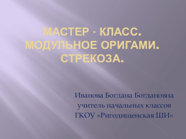 Мастер - класс. Модульное оригами. Стрекоза.Иванова Богдана Богдановна учитель начальных классов ГКОУ «Ригодищенская ШИ»