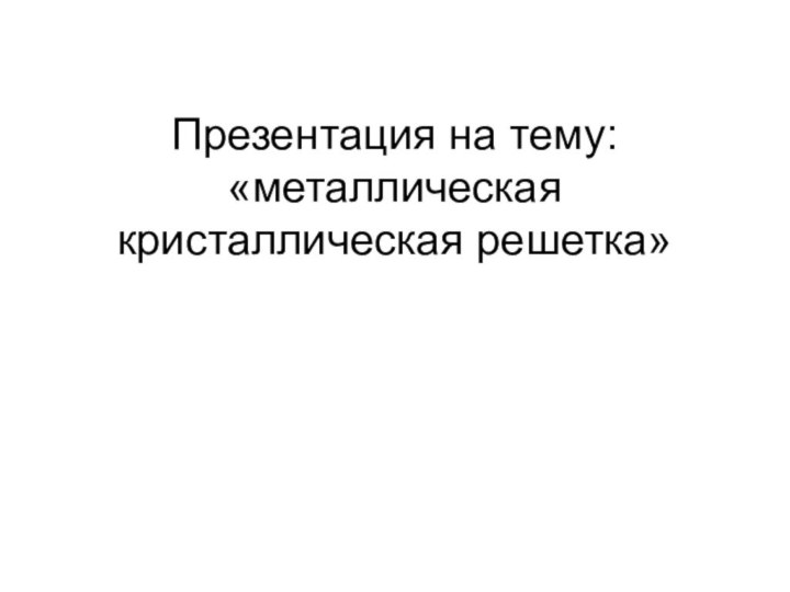 Презентация на тему: «металлическая кристаллическая решетка»